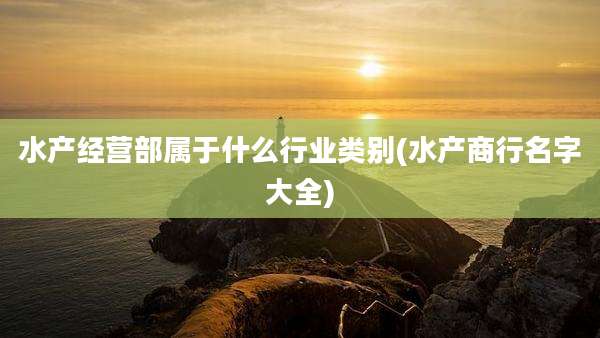 水产经营部属于什么行业类别(水产商行名字大全)