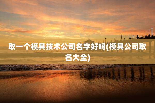 取一个模具技术公司名字好吗(模具公司取名大全)