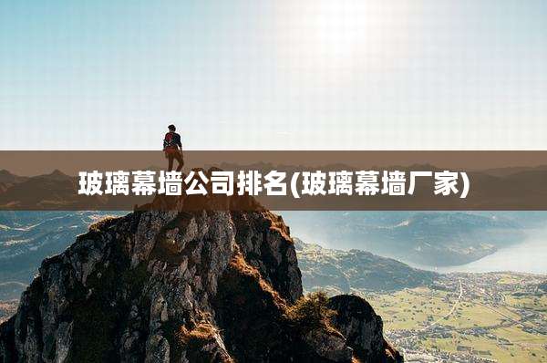 玻璃幕墙公司排名(玻璃幕墙厂家)