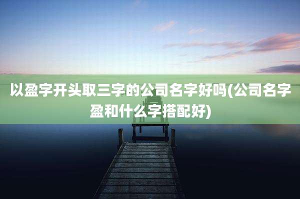 以盈字开头取三字的公司名字好吗(公司名字盈和什么字搭配好)