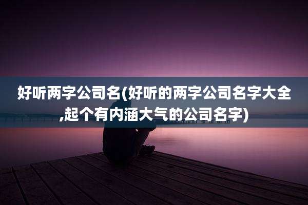 好听两字公司名(好听的两字公司名字大全,起个有内涵大气的公司名字)