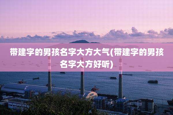 带建字的男孩名字大方大气(带建字的男孩名字大方好听)