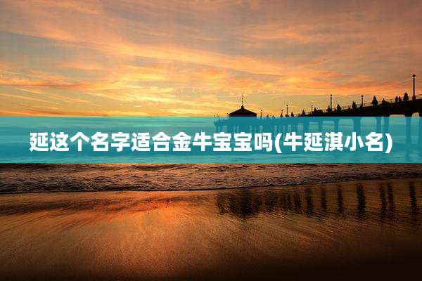 延这个名字适合金牛宝宝吗(牛延淇小名)