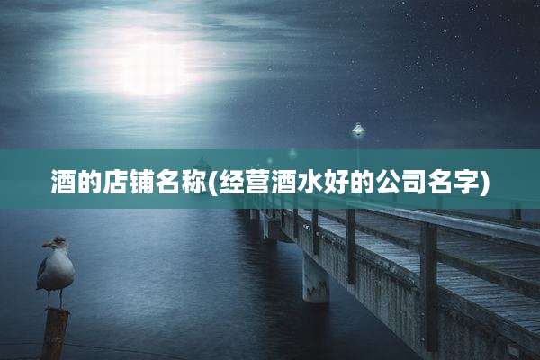 酒的店铺名称(经营酒水好的公司名字)