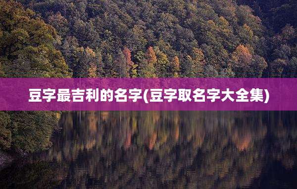 豆字最吉利的名字(豆字取名字大全集)