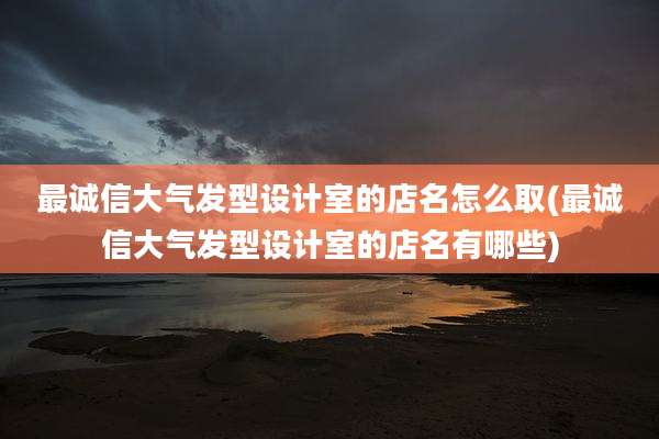 最诚信大气发型设计室的店名怎么取(最诚信大气发型设计室的店名有哪些)