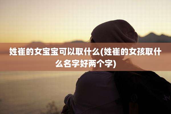 姓崔的女宝宝可以取什么(姓崔的女孩取什么名字好两个字)