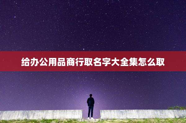 给办公用品商行取名字大全集怎么取