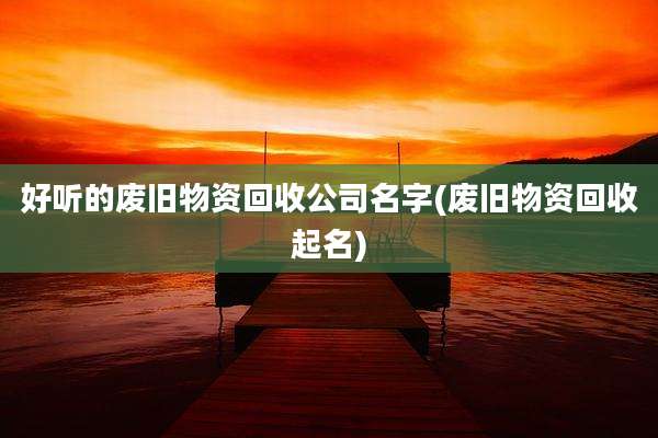 好听的废旧物资回收公司名字(废旧物资回收起名)
