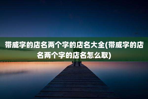 带威字的店名两个字的店名大全(带威字的店名两个字的店名怎么取)
