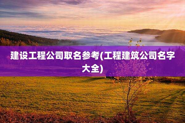 建设工程公司取名参考(工程建筑公司名字大全)