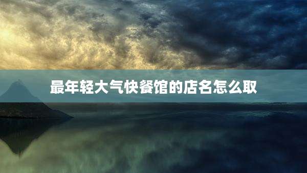 最年轻大气快餐馆的店名怎么取