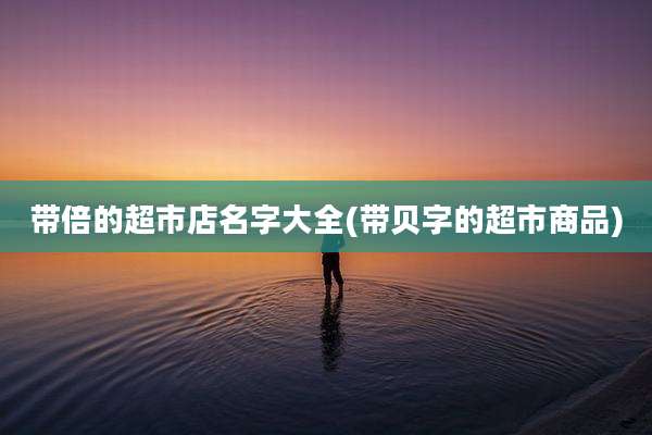带倍的超市店名字大全(带贝字的超市商品)