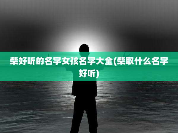 柴好听的名字女孩名字大全(柴取什么名字好听)