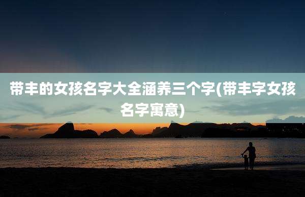 带丰的女孩名字大全涵养三个字(带丰字女孩名字寓意)