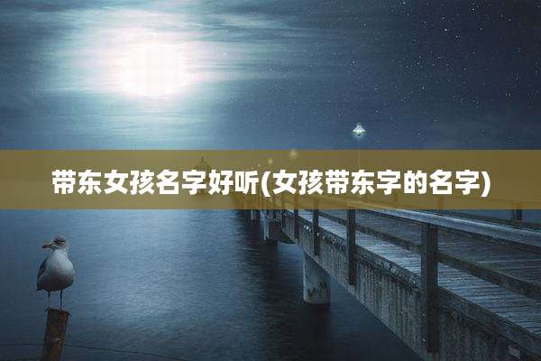 带东女孩名字好听(女孩带东字的名字)