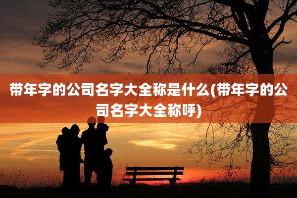 带年字的公司名字大全称是什么(带年字的公司名字大全称呼)