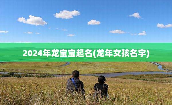 2024年龙宝宝起名(龙年女孩名字)