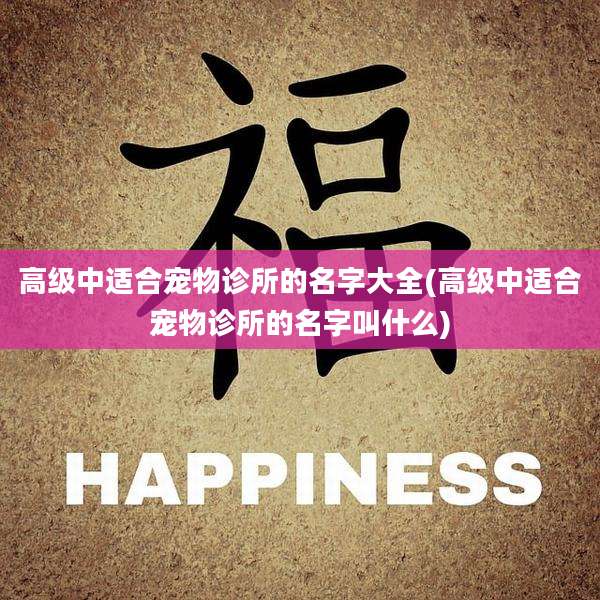 高级中适合宠物诊所的名字大全(高级中适合宠物诊所的名字叫什么)