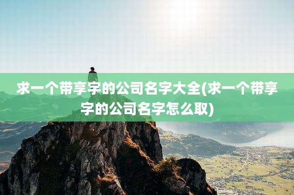 求一个带享字的公司名字大全(求一个带享字的公司名字怎么取)