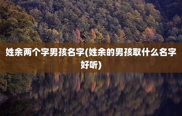 姓余两个字男孩名字(姓余的男孩取什么名字好听)