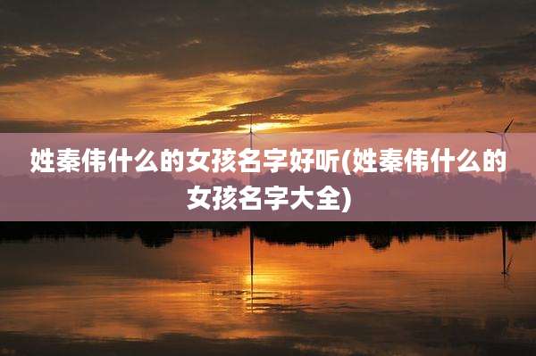 姓秦伟什么的女孩名字好听(姓秦伟什么的女孩名字大全)