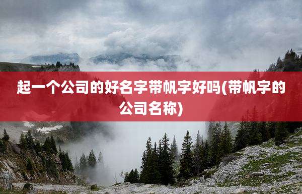 起一个公司的好名字带帆字好吗(带帆字的公司名称)