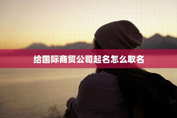 给国际商贸公司起名怎么取名