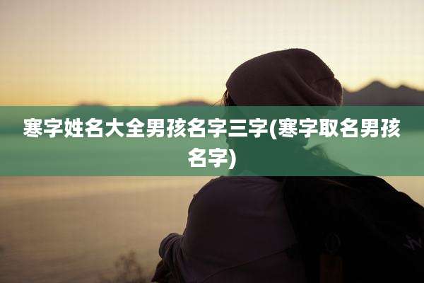 寒字姓名大全男孩名字三字(寒字取名男孩名字)
