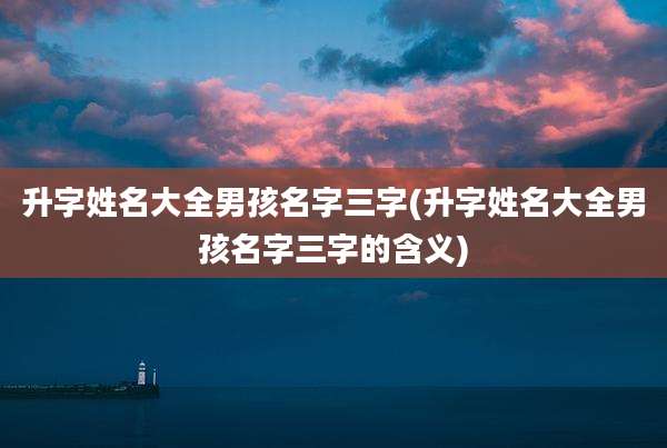 升字姓名大全男孩名字三字(升字姓名大全男孩名字三字的含义)