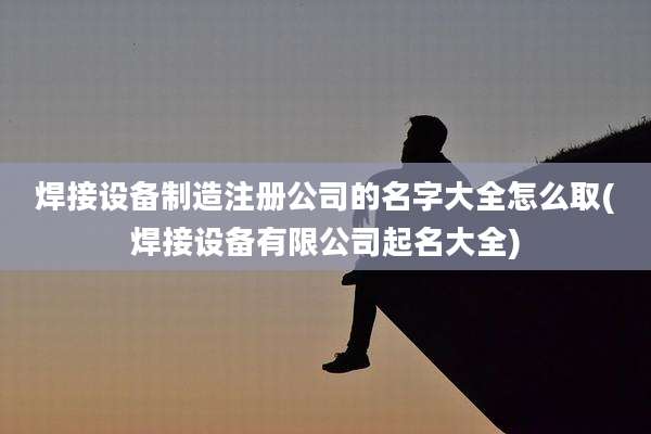 焊接设备制造注册公司的名字大全怎么取(焊接设备有限公司起名大全)