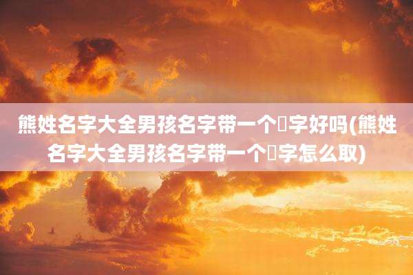 熊姓名字大全男孩名字带一个玥字好吗(熊姓名字大全男孩名字带一个玥字怎么取)