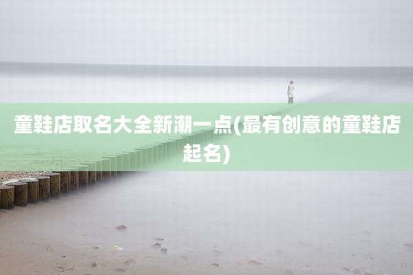 童鞋店取名大全新潮一点(最有创意的童鞋店起名)