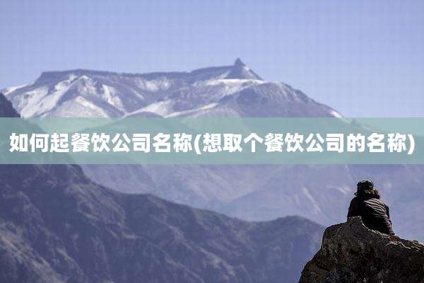如何起餐饮公司名称(想取个餐饮公司的名称)
