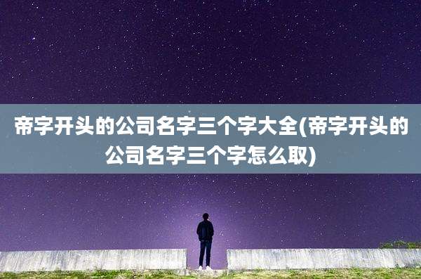 帝字开头的公司名字三个字大全(帝字开头的公司名字三个字怎么取)