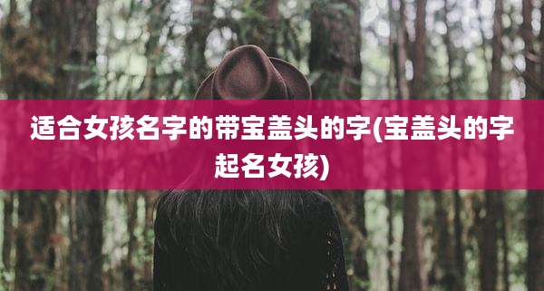 适合女孩名字的带宝盖头的字(宝盖头的字起名女孩)