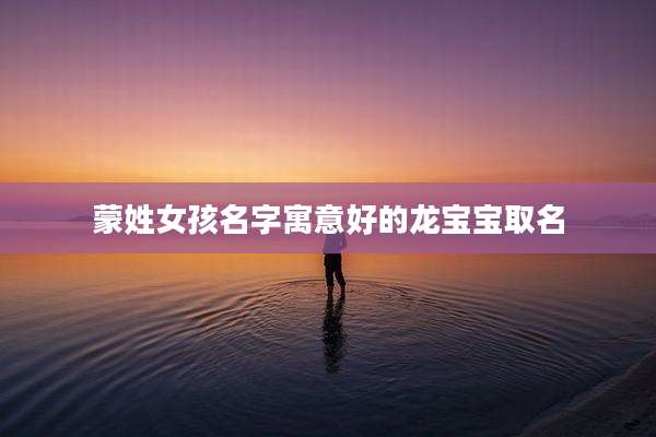 蒙姓女孩名字寓意好的龙宝宝取名