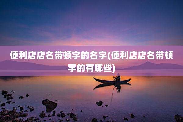 便利店店名带顿字的名字(便利店店名带顿字的有哪些)