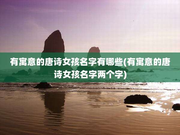 有寓意的唐诗女孩名字有哪些(有寓意的唐诗女孩名字两个字)