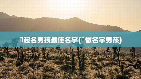 洆起名男孩最佳名字(莯做名字男孩)