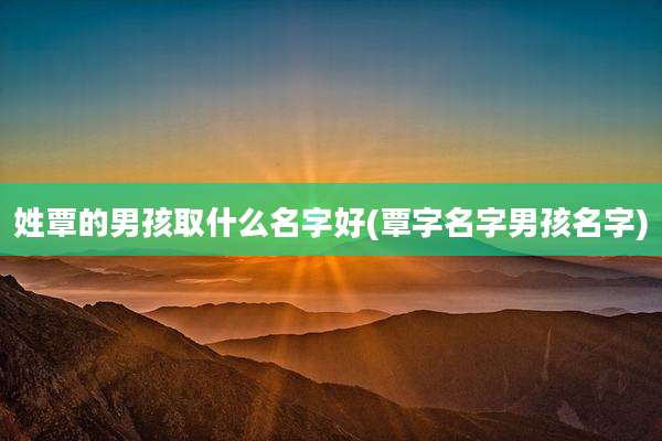 姓覃的男孩取什么名字好(覃字名字男孩名字)