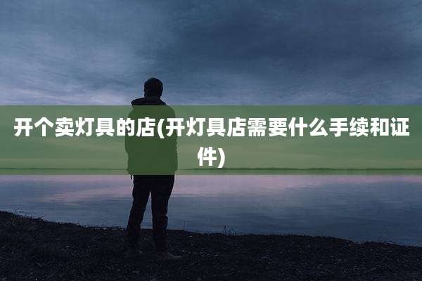 开个卖灯具的店(开灯具店需要什么手续和证件)