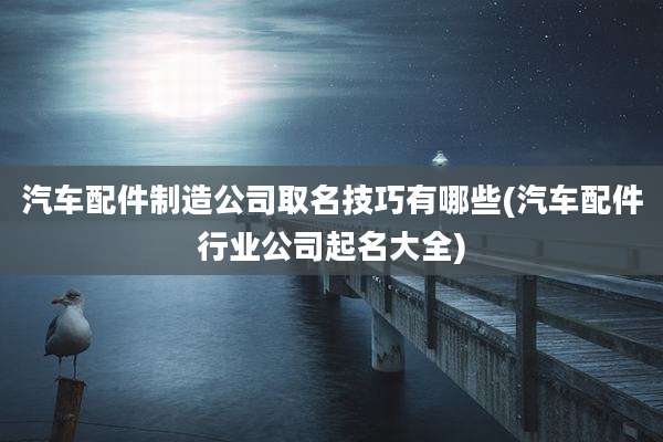 汽车配件制造公司取名技巧有哪些(汽车配件行业公司起名大全)