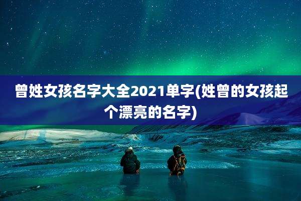 曾姓女孩名字大全2021单字(姓曾的女孩起个漂亮的名字)