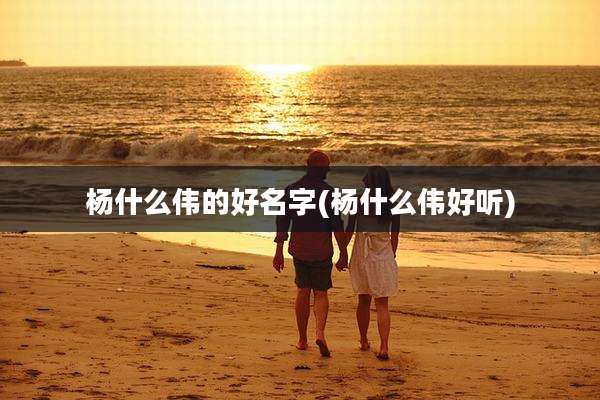 杨什么伟的好名字(杨什么伟好听)