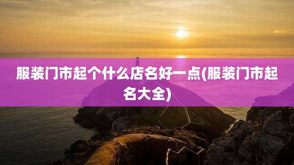 服装门市起个什么店名好一点(服装门市起名大全)
