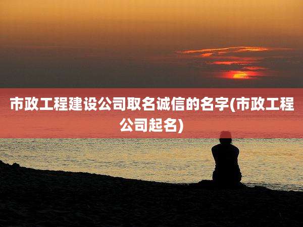 市政工程建设公司取名诚信的名字(市政工程公司起名)
