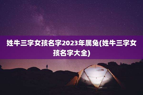 姓牛三字女孩名字2023年属兔(姓牛三字女孩名字大全)