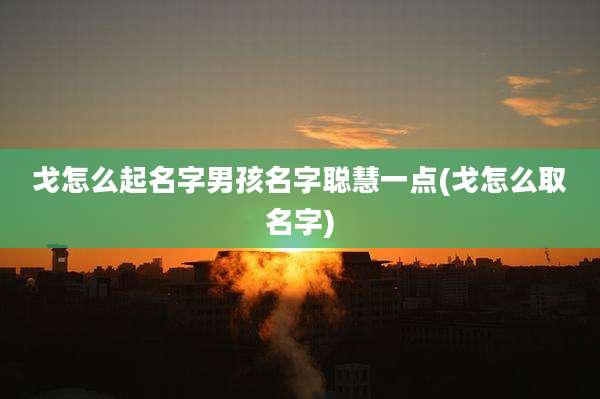 戈怎么起名字男孩名字聪慧一点(戈怎么取名字)
