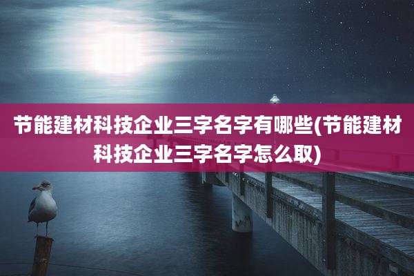 节能建材科技企业三字名字有哪些(节能建材科技企业三字名字怎么取)